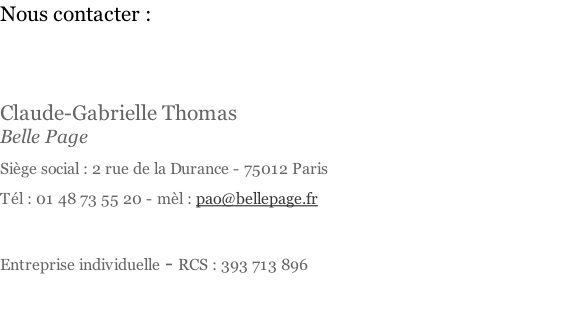 Nous contacter :   Claude-Gabrielle Thomas Belle Page Siège social :	2 rue de la Durance - 75012 Paris Tél : 01 48 73 55 20 - mèl : pao@bellepage.fr  Entreprise individuelle - RCS : 393 713 896